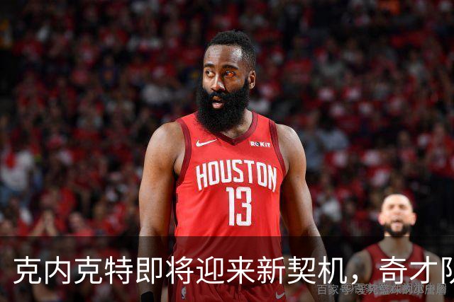 克内克特即将迎来新契机，奇才队或成他的下家！