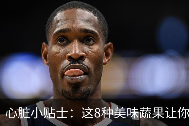 心脏小贴士：这8种美味蔬果让你的心跳更稳！