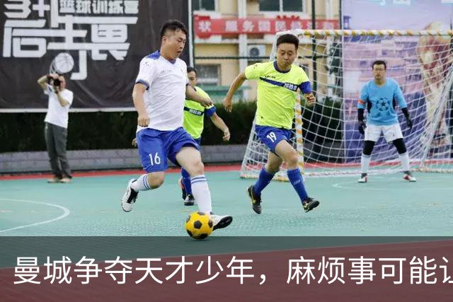 曼城争夺天才少年，麻烦事可能让他们失去先机！